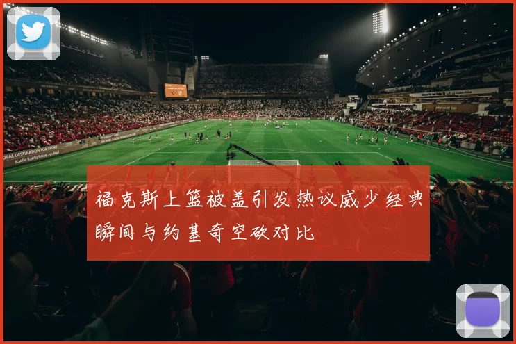 福克斯上篮被盖引发热议威少经典瞬间与约基奇空砍对比