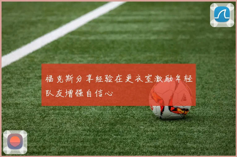 福克斯分享经验在更衣室激励年轻队友增强自信心