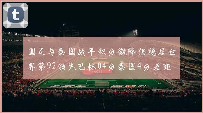 国足与泰国战平积分微降仍稳居世界第92领先巴林04分泰国4分差距