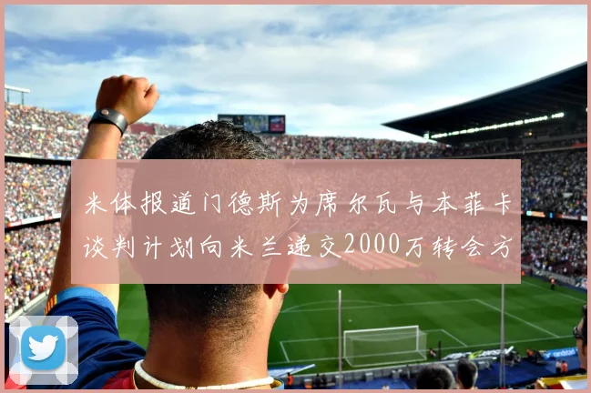 米体报道门德斯为席尔瓦与本菲卡谈判计划向米兰递交2000万转会方案