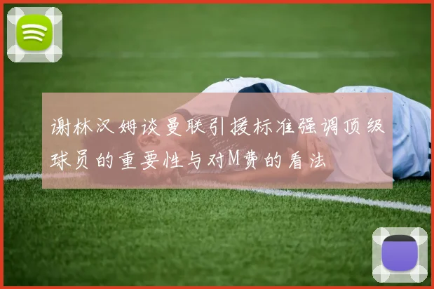 谢林汉姆谈曼联引援标准强调顶级球员的重要性与对M费的看法