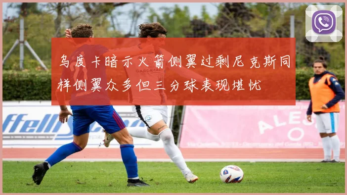 乌度卡暗示火箭侧翼过剩尼克斯同样侧翼众多但三分球表现堪忧