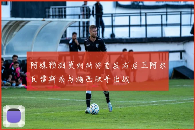 阿媒预测莫利纳将首发右后卫阿尔瓦雷斯或与梅西联手出战