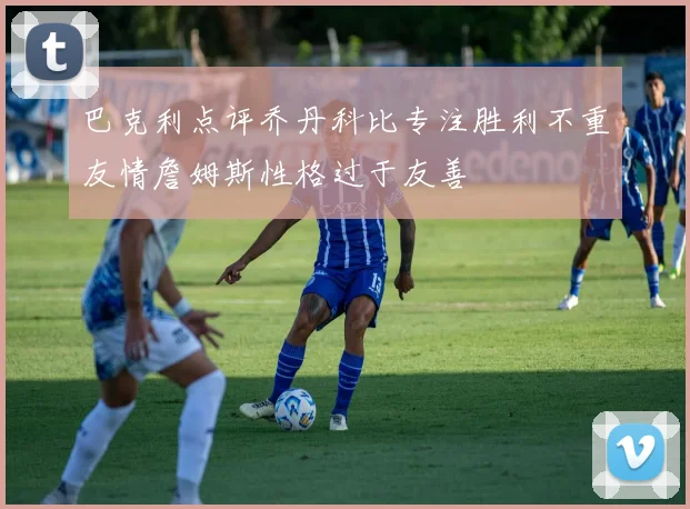 巴克利点评乔丹科比专注胜利不重友情詹姆斯性格过于友善