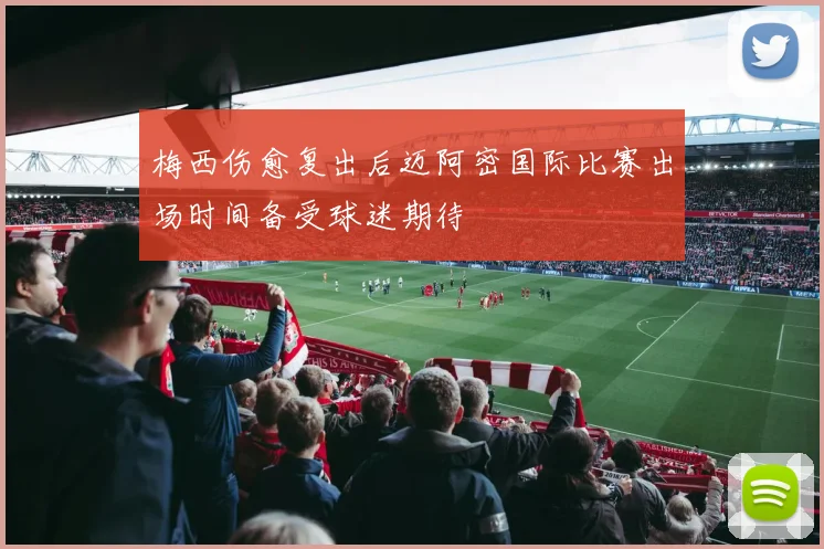 梅西伤愈复出后迈阿密国际比赛出场时间备受球迷期待